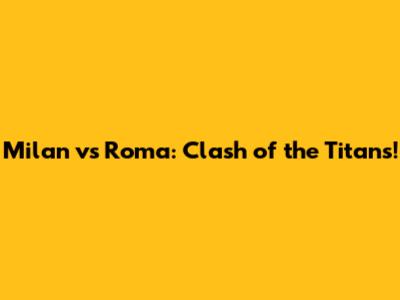 Milan vs Roma: Clash of the Titans!