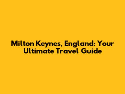 Milton Keynes, England: Your Ultimate Travel Guide