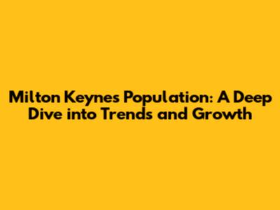 Milton Keynes Population: A Deep Dive into Trends and Growth