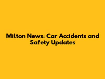 Milton News: Car Accidents and Safety Updates
