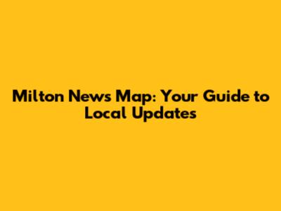 Milton News Map: Your Guide to Local Updates