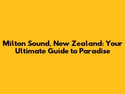 Milton Sound, New Zealand: Your Ultimate Guide to Paradise