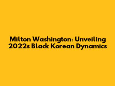 Milton Washington: Unveiling 2022's Black Korean Dynamics