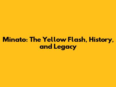 Minato: The Yellow Flash, History, and Legacy