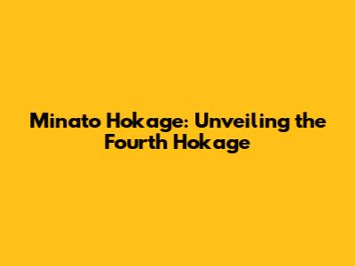 Minato Hokage: Unveiling the Fourth Hokage