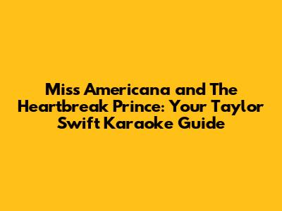 Miss Americana and The Heartbreak Prince: Your Taylor Swift Karaoke Guide