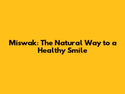 Miswak: The Natural Way to a Healthy Smile