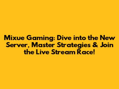 Mixue Gaming: Dive into the New Server, Master Strategies & Join the Live Stream Race!