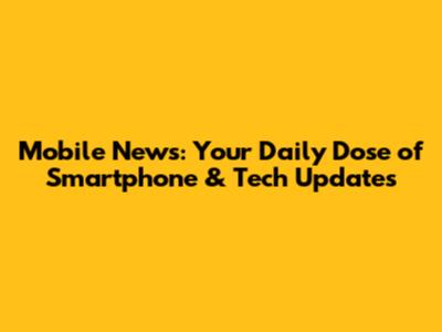 Mobile News: Your Daily Dose of Smartphone & Tech Updates