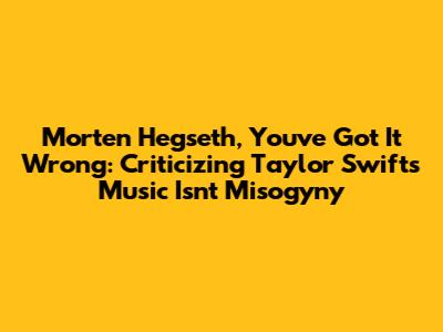 Morten Hegseth, You've Got It Wrong: Criticizing Taylor Swift's Music Isn't Misogyny