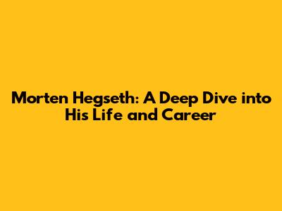 Morten Hegseth: A Deep Dive into His Life and Career