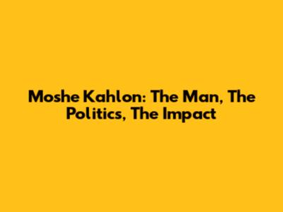 Moshe Kahlon: The Man, The Politics, The Impact