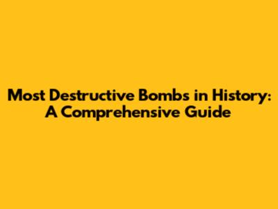 Most Destructive Bombs in History: A Comprehensive Guide