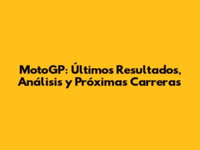 MotoGP: Últimos Resultados, Análisis y Próximas Carreras