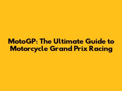 MotoGP: The Ultimate Guide to Motorcycle Grand Prix Racing