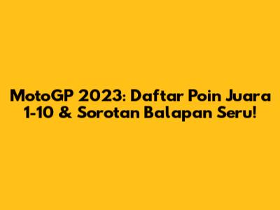 MotoGP 2023: Daftar Poin Juara 1-10 & Sorotan Balapan Seru!
