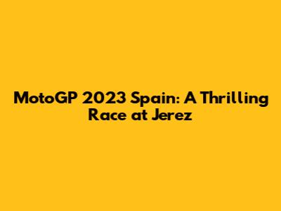 MotoGP 2023 Spain: A Thrilling Race at Jerez