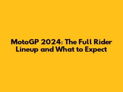MotoGP 2024: The Full Rider Lineup and What to Expect