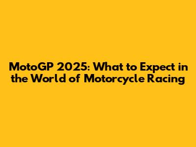 MotoGP 2025: What to Expect in the World of Motorcycle Racing
