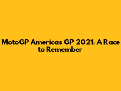 MotoGP Americas GP 2021: A Race to Remember