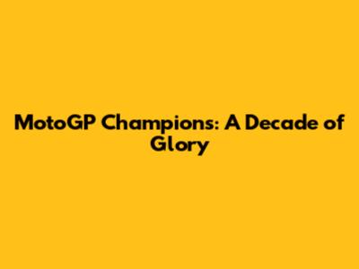 MotoGP Champions: A Decade of Glory