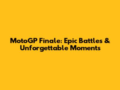 MotoGP Finale: Epic Battles & Unforgettable Moments