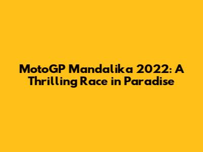 MotoGP Mandalika 2022: A Thrilling Race in Paradise