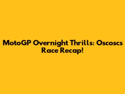 MotoGP Overnight Thrills: Oscosc's Race Recap!