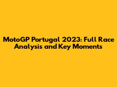 MotoGP Portugal 2023: Full Race Analysis and Key Moments