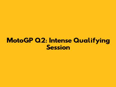 MotoGP Q2: Intense Qualifying Session