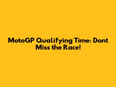MotoGP Qualifying Time: Don't Miss the Race!
