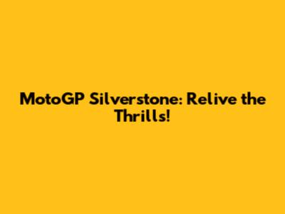 MotoGP Silverstone: Relive the Thrills!