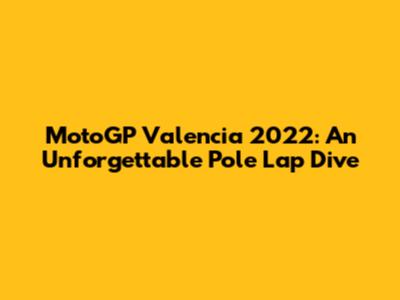 MotoGP Valencia 2022: An Unforgettable Pole Lap Dive