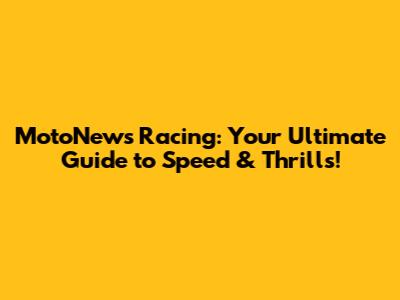 MotoNews Racing: Your Ultimate Guide to Speed & Thrills!