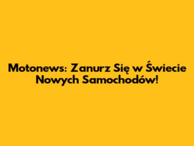 Motonews: Zanurz Się w Świecie Nowych Samochodów!