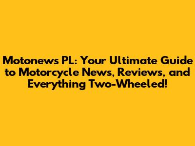 Motonews PL: Your Ultimate Guide to Motorcycle News, Reviews, and Everything Two-Wheeled!