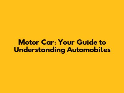 Motor Car: Your Guide to Understanding Automobiles