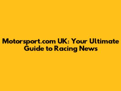 Motorsport.com UK: Your Ultimate Guide to Racing News