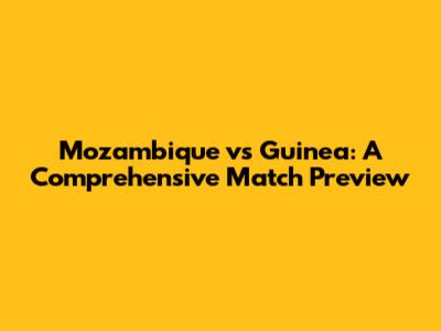 Mozambique vs Guinea: A Comprehensive Match Preview