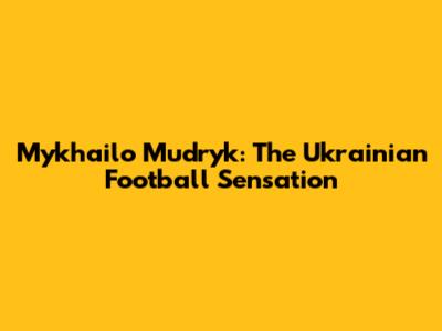 Mykhailo Mudryk: The Ukrainian Football Sensation