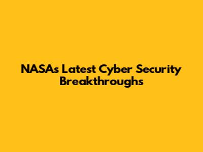 NASA's Latest Cyber Security Breakthroughs