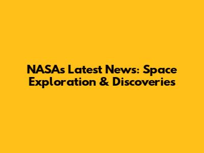 NASA's Latest News: Space Exploration & Discoveries