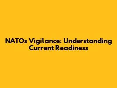 NATO's Vigilance: Understanding Current Readiness