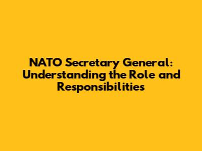 NATO Secretary General: Understanding the Role and Responsibilities