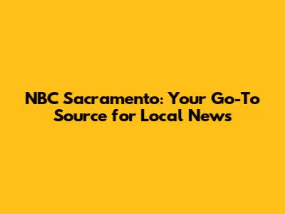 NBC Sacramento: Your Go-To Source for Local News