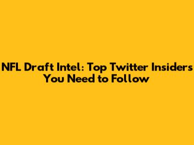 NFL Draft Intel: Top Twitter Insiders You Need to Follow