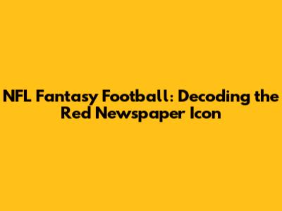 NFL Fantasy Football: Decoding the Red Newspaper Icon