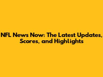 NFL News Now: The Latest Updates, Scores, and Highlights