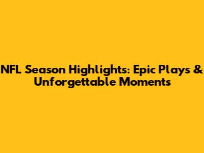 NFL Season Highlights: Epic Plays & Unforgettable Moments