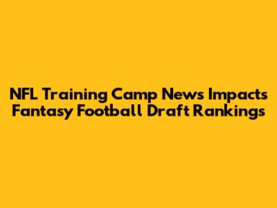 NFL Training Camp News Impacts Fantasy Football Draft Rankings